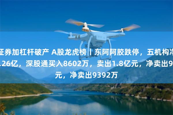 证券加杠杆破产 A股龙虎榜丨东阿阿胶跌停，五机构净卖出3.26亿，深股通买入8602万，卖出1.8亿元，净卖出9392万