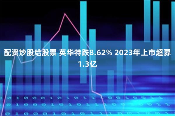配资炒股给股票 英华特跌8.62% 2023年上市超募1.3亿