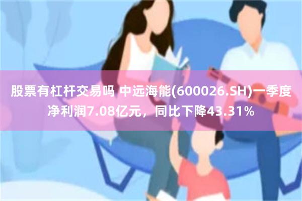 股票有杠杆交易吗 中远海能(600026.SH)一季度净利润7.08亿元，同比下降43.31%