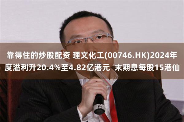 靠得住的炒股配资 理文化工(00746.HK)2024年度溢利升20.4%至4.82亿港元  末期息每股15港仙