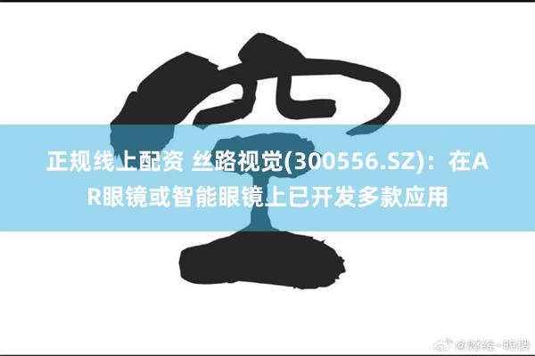 正规线上配资 丝路视觉(300556.SZ)：在AR眼镜或智能眼镜上已开发多款应用