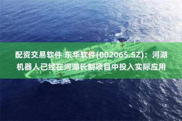 配资交易软件 东华软件(002065.SZ)：河湖机器人已经在河湖长制项目中投入实际应用