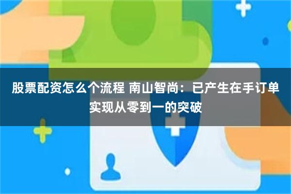股票配资怎么个流程 南山智尚：已产生在手订单实现从零到一的突破