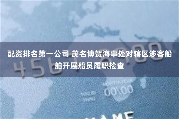 配资排名第一公司 茂名博贺海事处对辖区涉客船舶开展船员履职检查