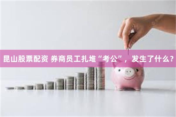 昆山股票配资 券商员工扎堆“考公”，发生了什么？