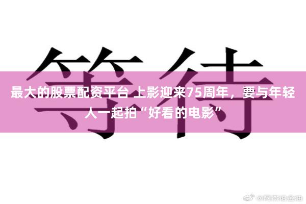 最大的股票配资平台 上影迎来75周年，要与年轻人一起拍“好看的电影”