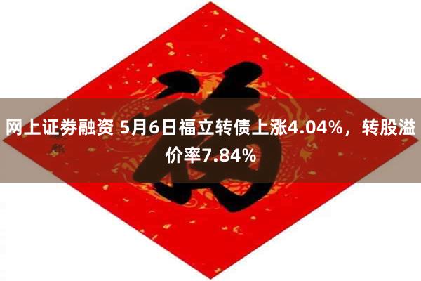 网上证劵融资 5月6日福立转债上涨4.04%，转股溢价率7.84%