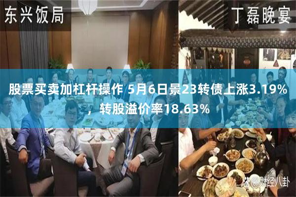 股票买卖加杠杆操作 5月6日景23转债上涨3.19%，转股溢价率18.63%