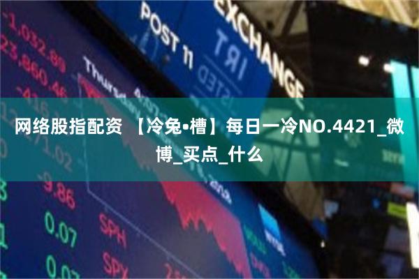 网络股指配资 【冷兔•槽】每日一冷NO.4421_微博_买点_什么