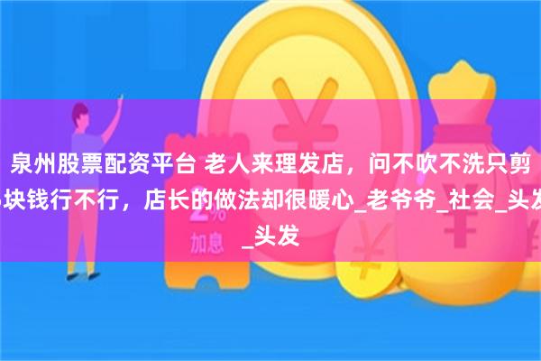 泉州股票配资平台 老人来理发店，问不吹不洗只剪5块钱行不行，店长的做法却很暖心_老爷爷_社会_头发