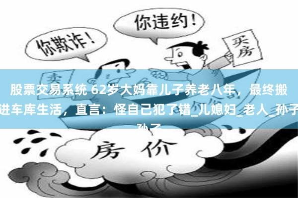 股票交易系统 62岁大妈靠儿子养老八年，最终搬进车库生活，直言：怪自己犯了错_儿媳妇_老人_孙子