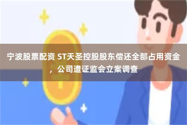 宁波股票配资 ST天圣控股股东偿还全部占用资金，公司遭证监会立案调查