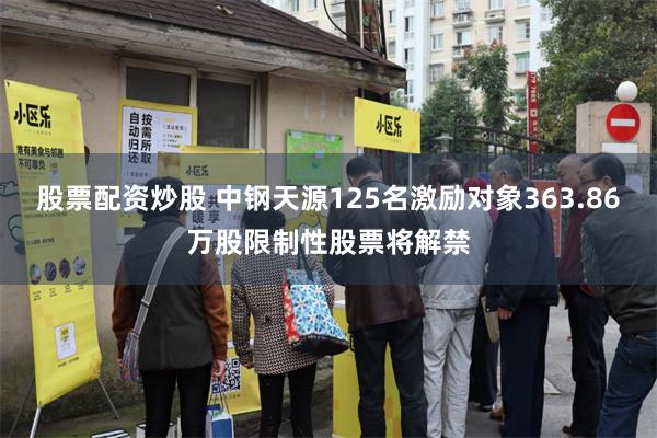 股票配资炒股 中钢天源125名激励对象363.86万股限制性股票将解禁