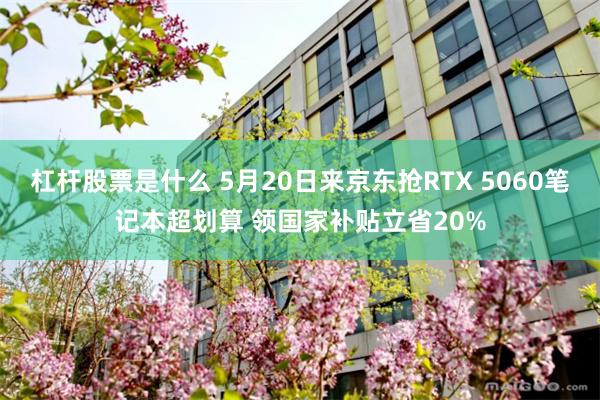 杠杆股票是什么 5月20日来京东抢RTX 5060笔记本超划算 领国家补贴立省20%