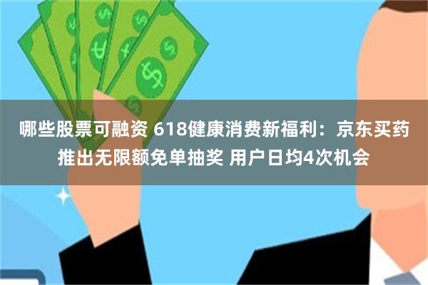 哪些股票可融资 618健康消费新福利：京东买药推出无限额免单抽奖 用户日均4次机会