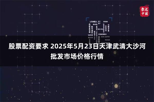 股票配资要求 2025年5月23日天津武清大沙河批发市场价格行情