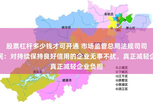 股票杠杆多少钱才可开通 市场监管总局法规司司长彭新民：对持续保持良好信用的企业无事不扰，真正减轻企业负担