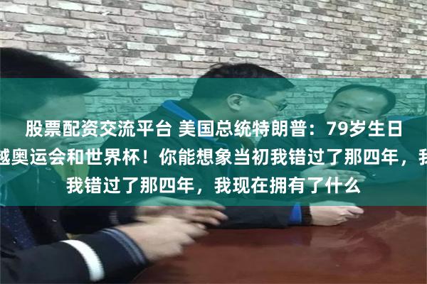 股票配资交流平台 美国总统特朗普：79岁生日阅兵式规模将超越奥运会和世界杯！你能想象当初我错过了那四年，我现在拥有了什么