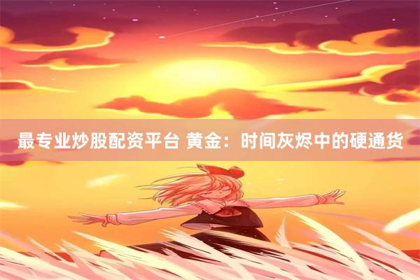最专业炒股配资平台 黄金：时间灰烬中的硬通货