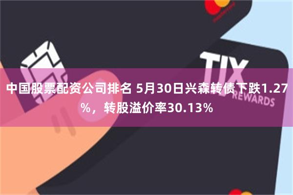 中国股票配资公司排名 5月30日兴森转债下跌1.27%，转股溢价率30.13%