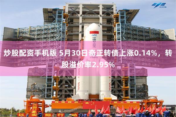 炒股配资手机版 5月30日奇正转债上涨0.14%，转股溢价率2.95%