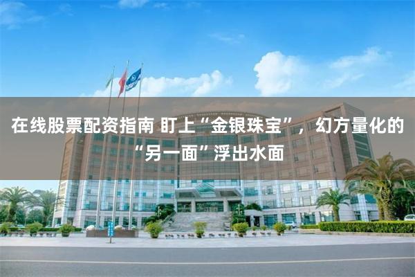 在线股票配资指南 盯上“金银珠宝”，幻方量化的“另一面”浮出水面
