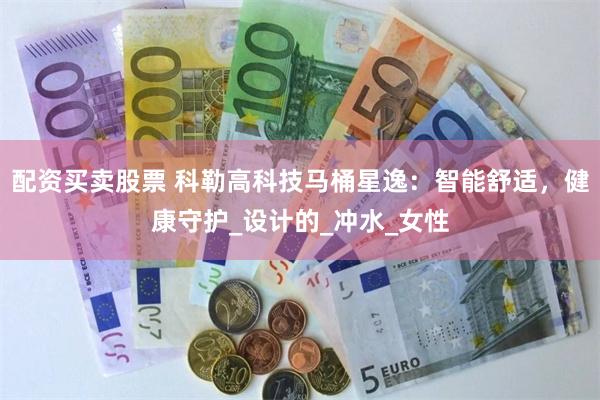 配资买卖股票 科勒高科技马桶星逸：智能舒适，健康守护_设计的_冲水_女性