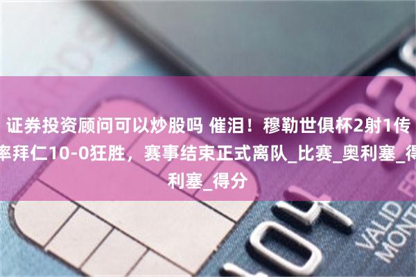 证券投资顾问可以炒股吗 催泪！穆勒世俱杯2射1传，率拜仁10-0狂胜，赛事结束正式离队_比赛_奥利塞_得分