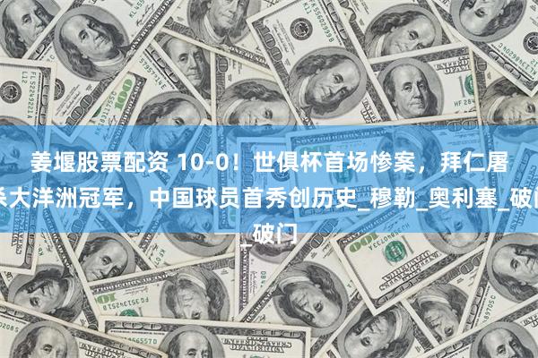 姜堰股票配资 10-0！世俱杯首场惨案，拜仁屠杀大洋洲冠军，中国球员首秀创历史_穆勒_奥利塞_破门