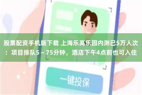 股票配资手机版下载 上海乐高乐园内测已5万人次：项目排队5～75分钟，酒店下午4点前也可入住