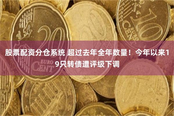 股票配资分仓系统 超过去年全年数量！今年以来19只转债遭评级下调