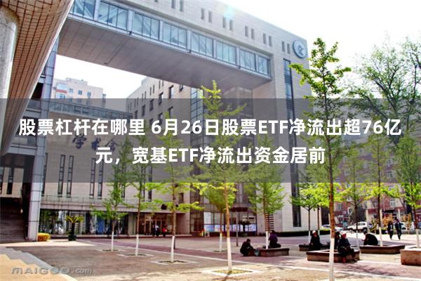 股票杠杆在哪里 6月26日股票ETF净流出超76亿元，宽基ETF净流出资金居前