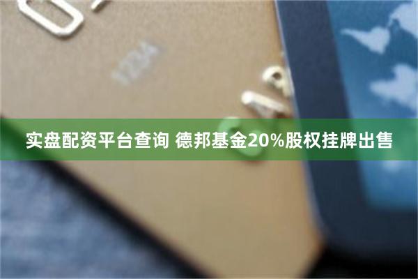 实盘配资平台查询 德邦基金20%股权挂牌出售