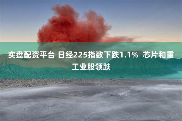 实盘配资平台 日经225指数下跌1.1%  芯片和重工业股领跌
