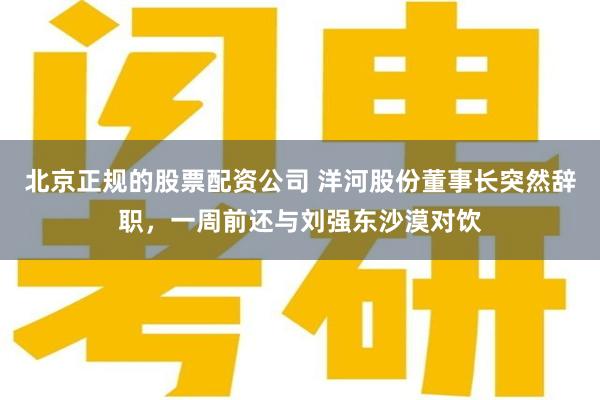 北京正规的股票配资公司 洋河股份董事长突然辞职，一周前还与刘强东沙漠对饮