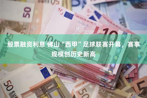 股票融资利息 佛山“西甲”足球联赛开幕，赛事规模创历史新高
