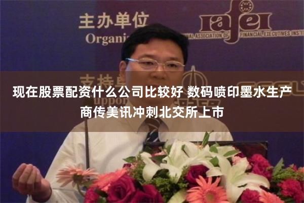 现在股票配资什么公司比较好 数码喷印墨水生产商传美讯冲刺北交所上市