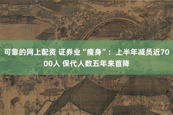 可靠的网上配资 证券业“瘦身”：上半年减员近7000人 保代人数五年来首降