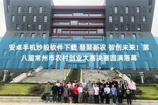 安卓手机炒股软件下载 慧聚新农 智创未来！第八届常州市农村创业大赛决赛圆满落幕