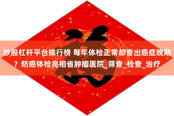 炒股杠杆平台排行榜 每年体检正常却查出癌症晚期？防癌体检亮相省肿瘤医院_筛查_检查_治疗