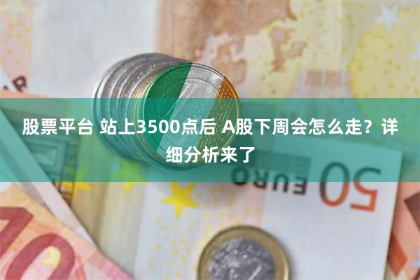 股票平台 站上3500点后 A股下周会怎么走？详细分析来了