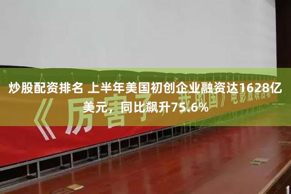 炒股配资排名 上半年美国初创企业融资达1628亿美元，同比飙升75.6%