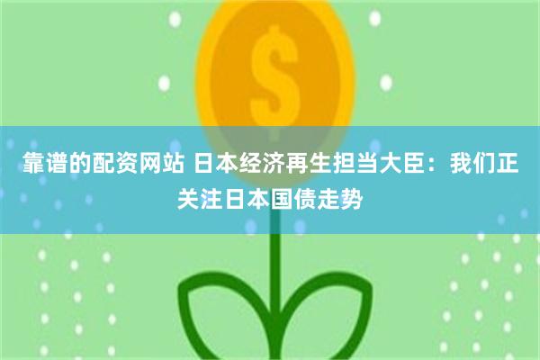靠谱的配资网站 日本经济再生担当大臣：我们正关注日本国债走势
