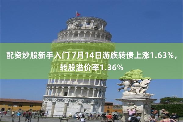 配资炒股新手入门 7月14日游族转债上涨1.63%，转股溢价率1.36%