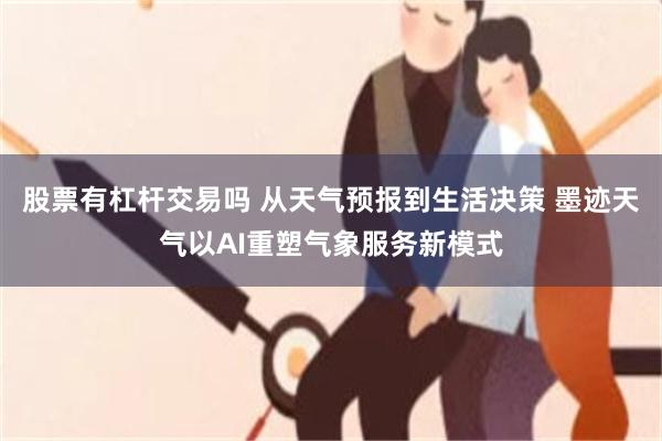 股票有杠杆交易吗 从天气预报到生活决策 墨迹天气以AI重塑气象服务新模式