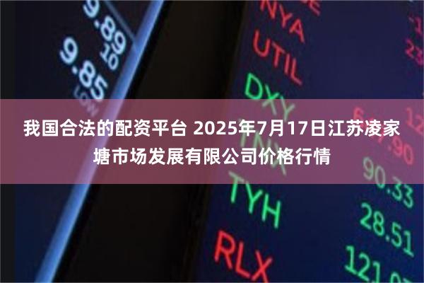 我国合法的配资平台 2025年7月17日江苏凌家塘市场发展有限公司价格行情