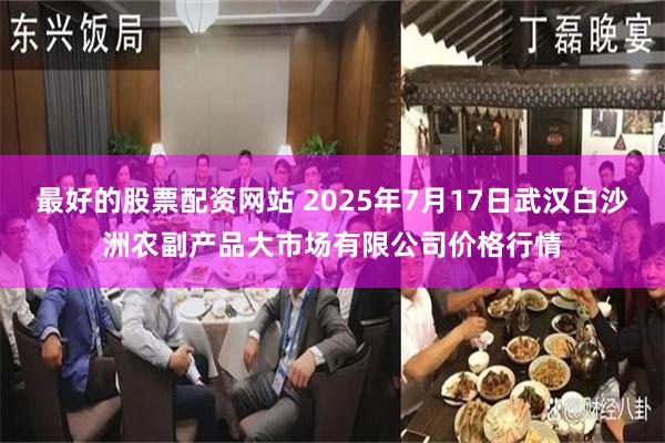 最好的股票配资网站 2025年7月17日武汉白沙洲农副产品大市场有限公司价格行情