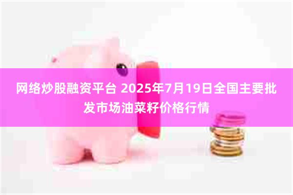网络炒股融资平台 2025年7月19日全国主要批发市场油菜籽价格行情