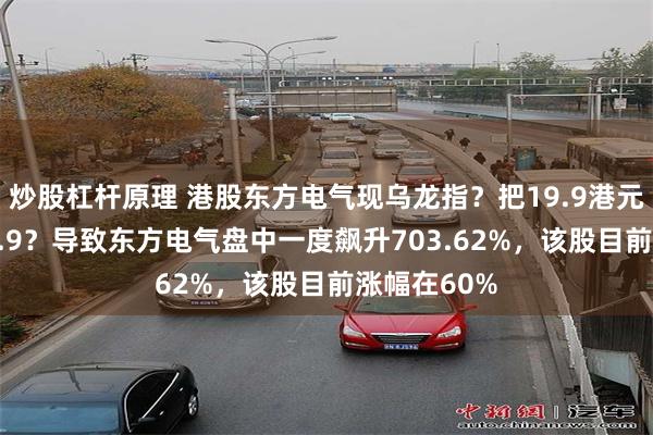 炒股杠杆原理 港股东方电气现乌龙指？把19.9港元误下成119.9？导致东方电气盘中一度飙升703.62%，该股目前涨幅在60%
