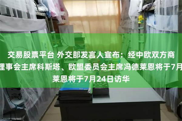 交易股票平台 外交部发言人宣布：经中欧双方商定，欧洲理事会主席科斯塔、欧盟委员会主席冯德莱恩将于7月24日访华